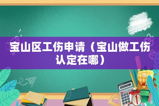 寶山區(qū)工傷申請(qǐng)（寶山做工傷認(rèn)定在哪）