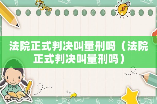 法院正式判決叫量刑嗎（法院正式判決叫量刑嗎）