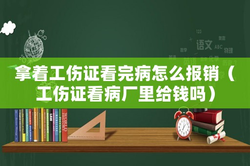 拿著工傷證看完病怎么報(bào)銷（工傷證看病廠里給錢嗎）