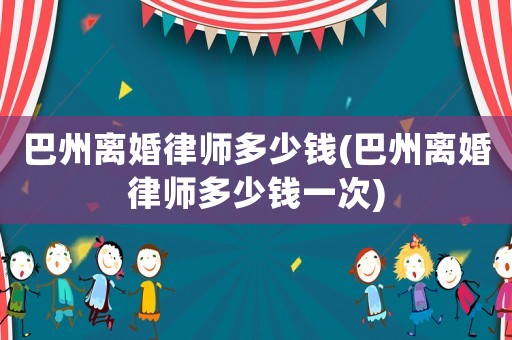 巴州離婚律師多少錢(qián)(巴州離婚律師多少錢(qián)一次)