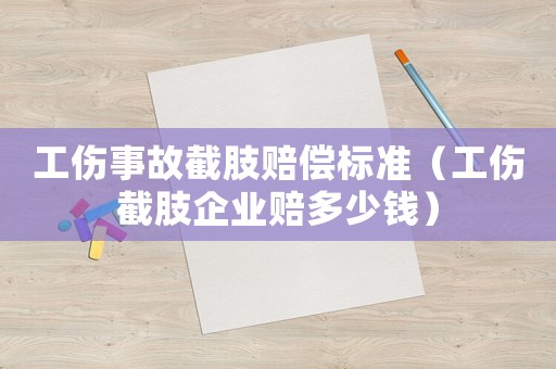 工傷事故截肢賠償標(biāo)準(zhǔn)（工傷截肢企業(yè)賠多少錢）