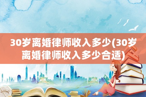 30歲離婚律師收入多少(30歲離婚律師收入多少合適)