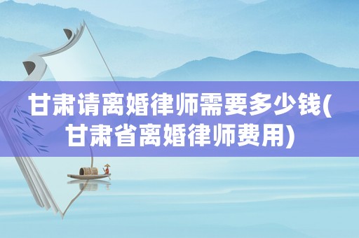 甘肅請(qǐng)離婚律師需要多少錢(甘肅省離婚律師費(fèi)用)