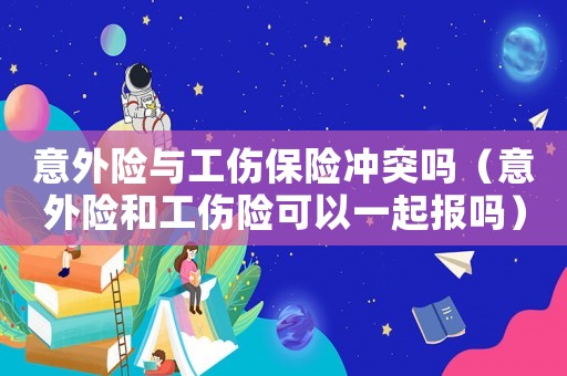 意外險與工傷保險沖突嗎（意外險和工傷險可以一起報嗎）
