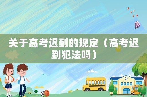 關于高考遲到的規(guī)定（高考遲到犯法嗎）