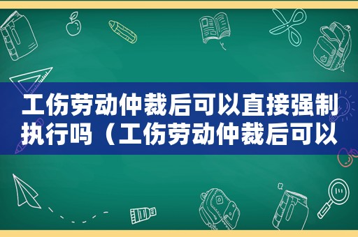 工傷勞動仲裁后可以直接強(qiáng)制執(zhí)行嗎（工傷勞動仲裁后可以直接強(qiáng)制執(zhí)行嗎）