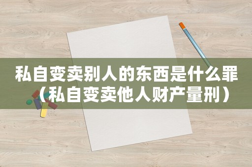 私自變賣別人的東西是什么罪（私自變賣他人財產(chǎn)量刑）