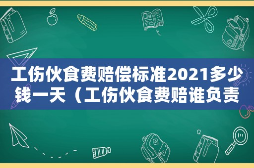 工傷伙食費賠償標準2021多少錢一天（工傷伙食費賠誰負責）