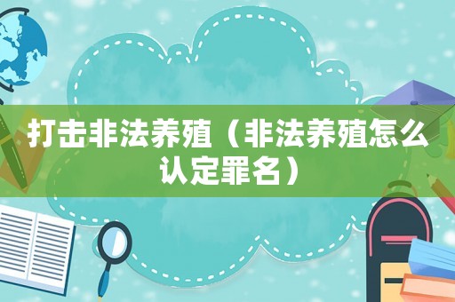 打擊非法養(yǎng)殖（非法養(yǎng)殖怎么認定罪名）