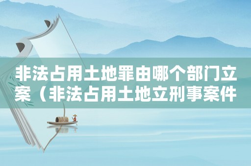 非法占用土地罪由哪個(gè)部門立案（非法占用土地立刑事案件標(biāo)準(zhǔn)）