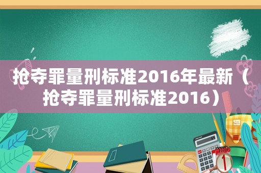 搶奪罪量刑標準2016年最新（搶奪罪量刑標準2016）
