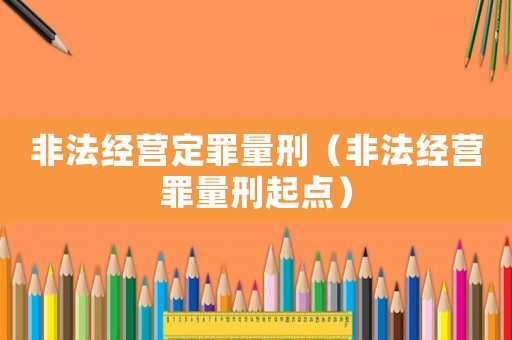 非法經(jīng)營定罪量刑（非法經(jīng)營罪量刑起點）