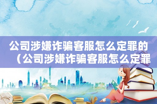 公司涉嫌詐騙客服怎么定罪的（公司涉嫌詐騙客服怎么定罪）