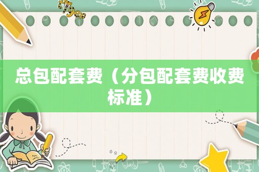 總包配套費(fèi)（分包配套費(fèi)收費(fèi)標(biāo)準(zhǔn)）
