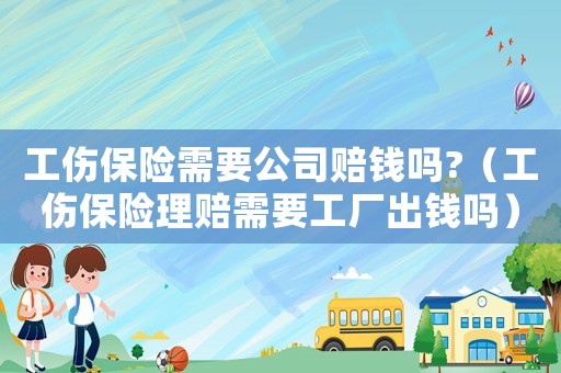 工傷保險需要公司賠錢嗎?（工傷保險理賠需要工廠出錢嗎）