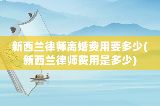 新西蘭律師離婚費(fèi)用要多少(新西蘭律師費(fèi)用是多少)