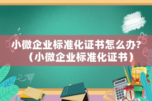 小微企業(yè)標(biāo)準(zhǔn)化證書怎么辦?（小微企業(yè)標(biāo)準(zhǔn)化證書）