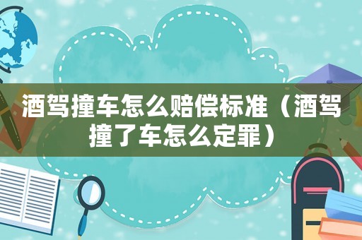酒駕撞車怎么賠償標準（酒駕撞了車怎么定罪）