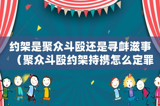 約架是聚眾斗毆還是尋釁滋事（聚眾斗毆約架持?jǐn)y怎么定罪）