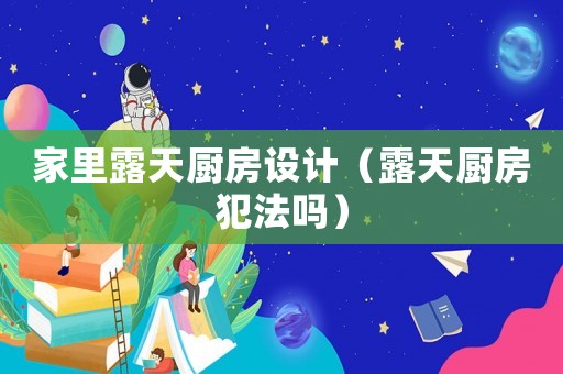 家里露天廚房設(shè)計(jì)（露天廚房犯法嗎）