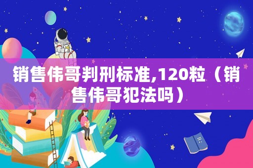 銷售偉哥判刑標(biāo)準(zhǔn),120粒（銷售偉哥犯法嗎）