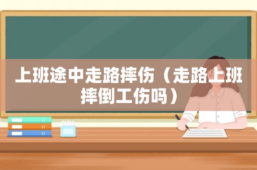 上班途中走路摔傷（走路上班摔倒工傷嗎）