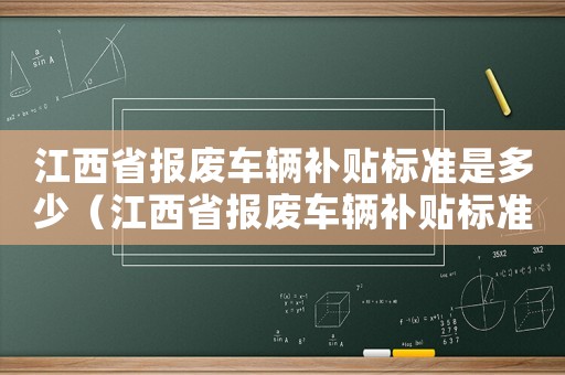 江西省報廢車輛補貼標(biāo)準(zhǔn)是多少（江西省報廢車輛補貼標(biāo)準(zhǔn)）