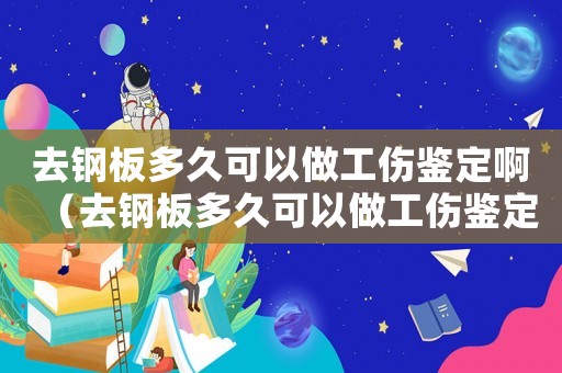 去鋼板多久可以做工傷鑒定啊（去鋼板多久可以做工傷鑒定）
