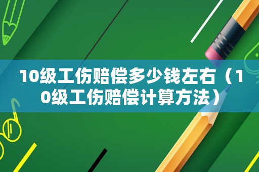 10級(jí)工傷賠償多少錢左右（10級(jí)工傷賠償計(jì)算方法）