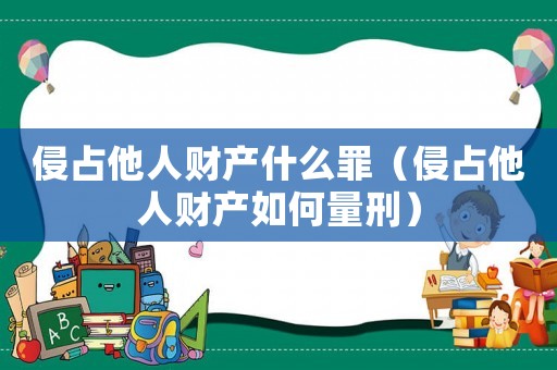 侵占他人財產(chǎn)什么罪（侵占他人財產(chǎn)如何量刑）