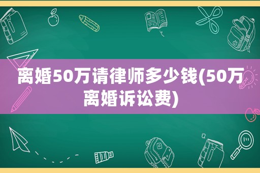 離婚50萬請律師多少錢(50萬離婚訴訟費(fèi))