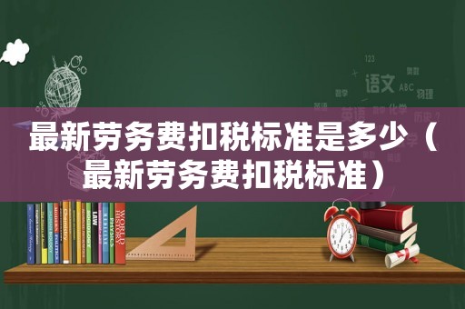最新勞務(wù)費扣稅標(biāo)準(zhǔn)是多少（最新勞務(wù)費扣稅標(biāo)準(zhǔn)）