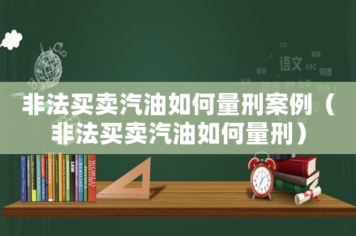 非法買賣汽油如何量刑案例（非法買賣汽油如何量刑）