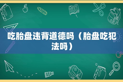 吃胎盤違背道德嗎（胎盤吃犯法嗎）