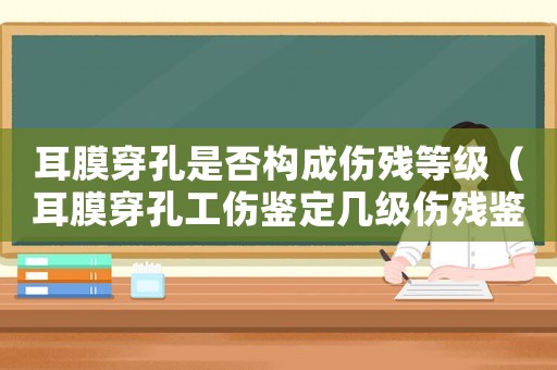 耳膜穿孔是否構(gòu)成傷殘等級（耳膜穿孔工傷鑒定幾級傷殘鑒定）