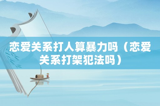 戀愛關(guān)系打人算暴力嗎（戀愛關(guān)系打架犯法嗎）