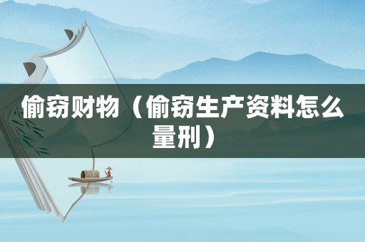 偷竊財(cái)物（偷竊生產(chǎn)資料怎么量刑）