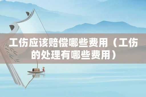 工傷應(yīng)該賠償哪些費(fèi)用（工傷的處理有哪些費(fèi)用）