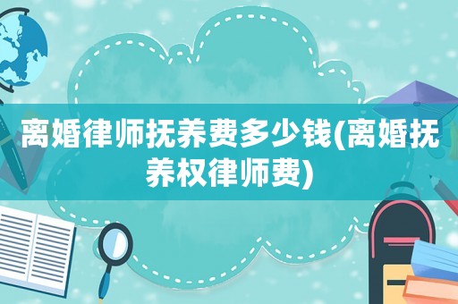 離婚律師撫養(yǎng)費(fèi)多少錢(離婚撫養(yǎng)權(quán)律師費(fèi))
