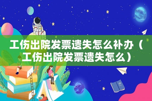 工傷出院發(fā)票遺失怎么補辦（工傷出院發(fā)票遺失怎么）