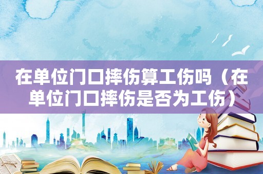 在單位門口摔傷算工傷嗎（在單位門口摔傷是否為工傷）