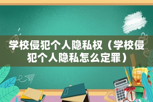學(xué)校侵犯?jìng)€(gè)人隱私權(quán)（學(xué)校侵犯?jìng)€(gè)人隱私怎么定罪）