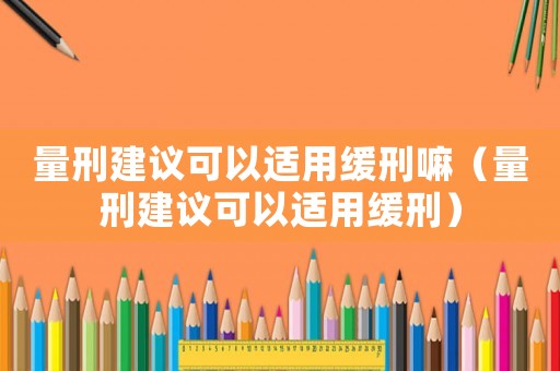 量刑建議可以適用緩刑嘛（量刑建議可以適用緩刑）