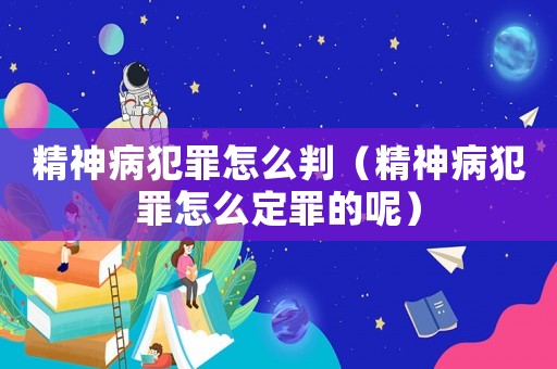精神病犯罪怎么判（精神病犯罪怎么定罪的呢）