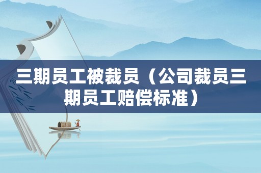 三期員工被裁員（公司裁員三期員工賠償標(biāo)準(zhǔn)）