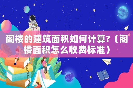 閣樓的建筑面積如何計算?（閣樓面積怎么收費標準）