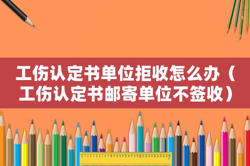 工傷認(rèn)定書(shū)單位拒收怎么辦（工傷認(rèn)定書(shū)郵寄單位不簽收）