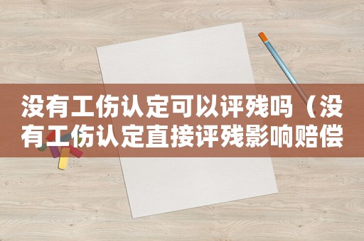 沒(méi)有工傷認(rèn)定可以評(píng)殘嗎（沒(méi)有工傷認(rèn)定直接評(píng)殘影響賠償嗎）