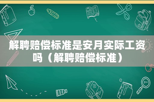 解聘賠償標(biāo)準(zhǔn)是安月實(shí)際工資嗎（解聘賠償標(biāo)準(zhǔn)）
