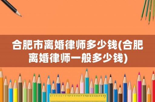 合肥市離婚律師多少錢(合肥離婚律師一般多少錢)